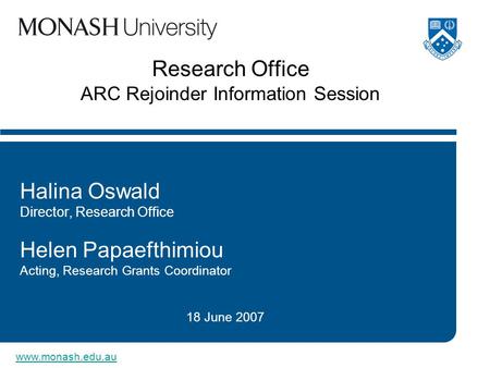 Www.monash.edu.au Research Office ARC Rejoinder Information Session Halina Oswald Director, Research Office Helen Papaefthimiou Acting, Research Grants.