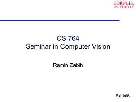 CORNELL UNIVERSITY CS 764 Seminar in Computer Vision Ramin Zabih Fall 1998.
