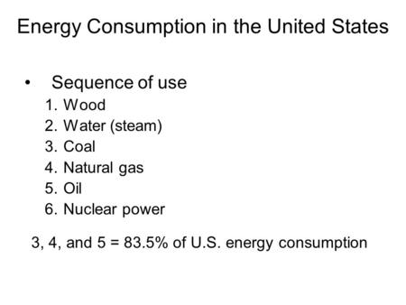 Energy Consumption in the United States Sequence of use 1.Wood 2.Water (steam) 3.Coal 4.Natural gas 5.Oil 6.Nuclear power 3, 4, and 5 = 83.5% of U.S. energy.