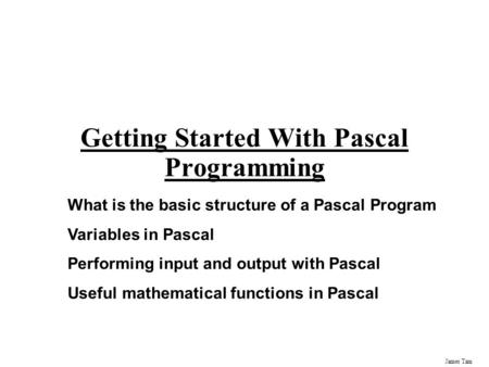 James Tam Getting Started With Pascal Programming What is the basic structure of a Pascal Program Variables in Pascal Performing input and output with.