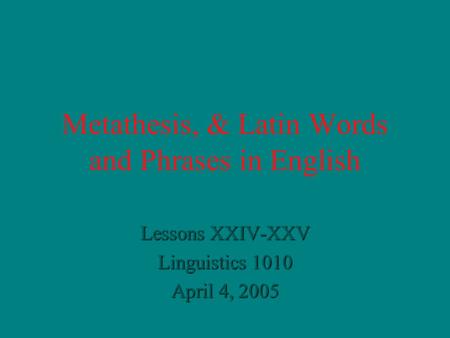 Metathesis, & Latin Words and Phrases in English Lessons XXIV-XXV Linguistics 1010 April 4, 2005.
