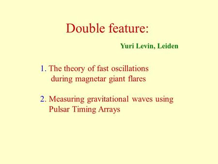 Double feature: Yuri Levin, Leiden 1. The theory of fast oscillations during magnetar giant flares 2. Measuring gravitational waves using Pulsar Timing.