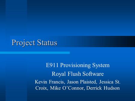 Project Status E911 Provisioning System Royal Flush Software Kevin Francis, Jason Plaisted, Jessica St. Croix, Mike O’Connor, Derrick Hudson.