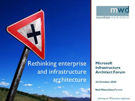Advising on IT-business alignment Rethinking enterprise and infrastructure architecture Microsoft Infrastructure Architect Forum 24 October 2005 Neil Macehiter,