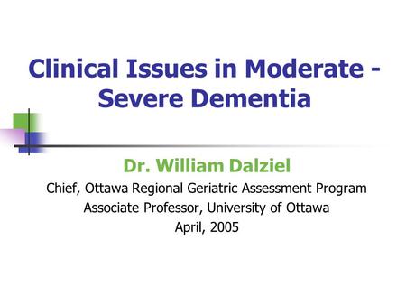Clinical Issues in Moderate - Severe Dementia Dr. William Dalziel Chief, Ottawa Regional Geriatric Assessment Program Associate Professor, University of.