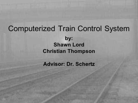 Computerized Train Control System by: Shawn Lord Christian Thompson Advisor: Dr. Schertz.