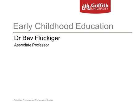 School of Education and Professional Studies Early Childhood Education Dr Bev Flückiger Associate Professor.