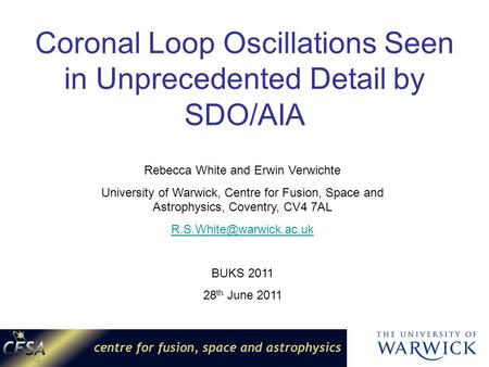 Coronal Loop Oscillations Seen in Unprecedented Detail by SDO/AIA Rebecca White and Erwin Verwichte University of Warwick, Centre for Fusion, Space and.
