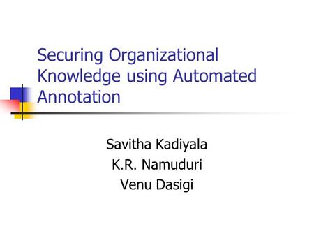 Securing Organizational Knowledge using Automated Annotation Savitha Kadiyala K.R. Namuduri Venu Dasigi.