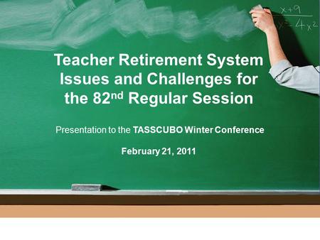 1 Teacher Retirement System Issues and Challenges for the 82 nd Regular Session Presentation to the TASSCUBO Winter Conference February 21, 2011.