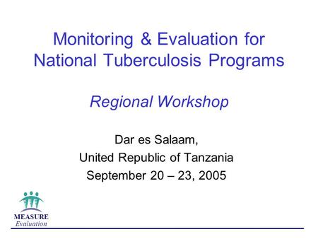 MEASURE Evaluation Monitoring & Evaluation for National Tuberculosis Programs Regional Workshop Dar es Salaam, United Republic of Tanzania September 20.