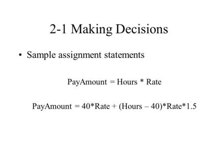 2-1 Making Decisions Sample assignment statements PayAmount = Hours * Rate PayAmount = 40*Rate + (Hours – 40)*Rate*1.5.