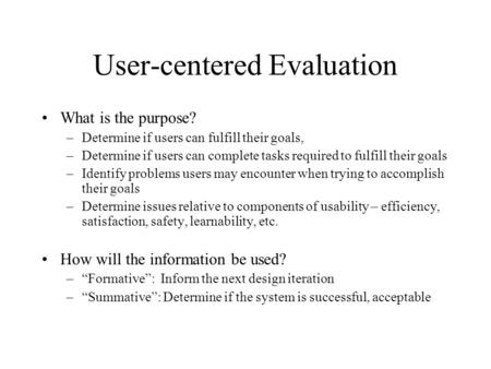 User-centered Evaluation What is the purpose? –Determine if users can fulfill their goals, –Determine if users can complete tasks required to fulfill their.