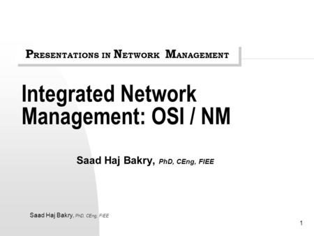 Saad Haj Bakry, PhD, CEng, FIEE 1 Integrated Network Management: OSI / NM Saad Haj Bakry, PhD, CEng, FIEE P RESENTATIONS IN N ETWORK M ANAGEMENT.