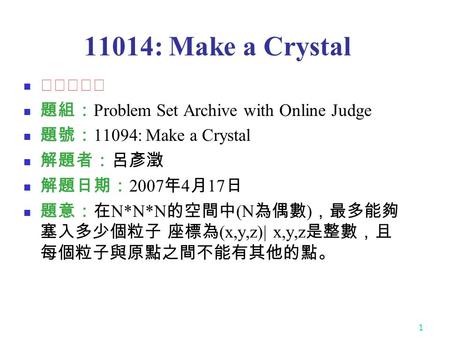 1 11014: Make a Crystal ★★★★★ 題組： Problem Set Archive with Online Judge 題號： 11094: Make a Crystal 解題者：呂彥澂 解題日期： 2007 年 4 月 17 日 題意：在 N*N*N 的空間中 (N 為偶數.
