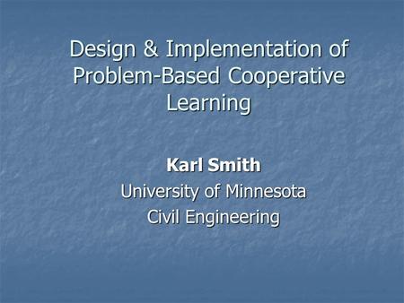 Design & Implementation of Problem-Based Cooperative Learning Karl Smith University of Minnesota Civil Engineering.