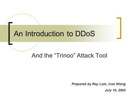 An Introduction to DDoS And the “Trinoo” Attack Tool Prepared by Ray Lam, Ivan Wong July 10, 2003.