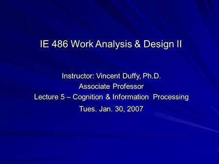 Instructor: Vincent Duffy, Ph.D. Associate Professor Lecture 5 – Cognition & Information Processing Tues. Jan. 30, 2007 IE 486 Work Analysis & Design II.