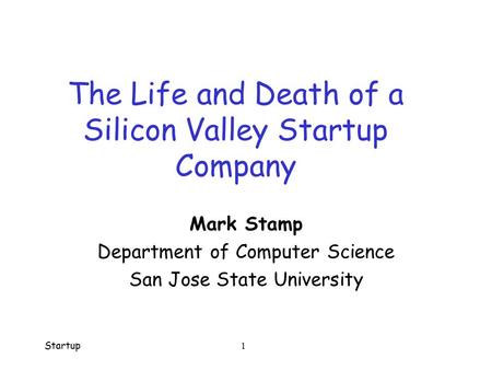 Startup 1 The Life and Death of a Silicon Valley Startup Company Mark Stamp Department of Computer Science San Jose State University.