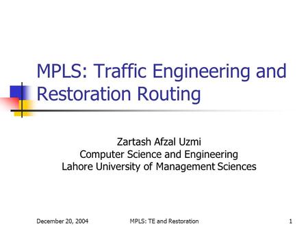 December 20, 2004MPLS: TE and Restoration1 MPLS: Traffic Engineering and Restoration Routing Zartash Afzal Uzmi Computer Science and Engineering Lahore.