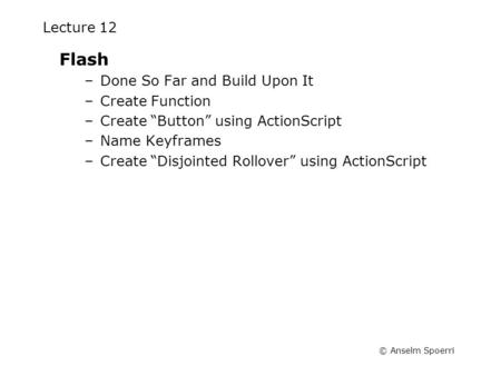 © Anselm Spoerri Lecture 12 Flash –Done So Far and Build Upon It –Create Function –Create “Button” using ActionScript –Name Keyframes –Create “Disjointed.