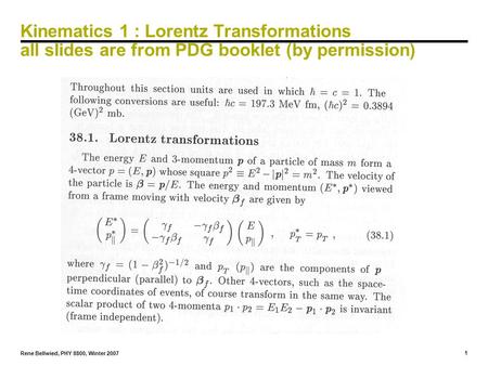 1 Rene Bellwied, PHY 8800, Winter 2007 Kinematics 1 : Lorentz Transformations all slides are from PDG booklet (by permission)