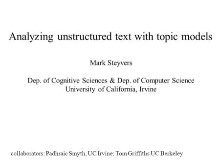 Analyzing unstructured text with topic models Mark Steyvers Dep. of Cognitive Sciences & Dep. of Computer Science University of California, Irvine collaborators: