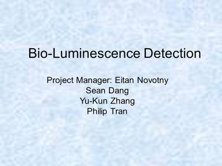 Bio-Luminescence Detection Project Manager: Eitan Novotny Sean Dang Yu-Kun Zhang Philip Tran.