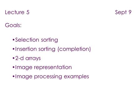 Lecture 5 Sept 9 Goals: Selection sorting Insertion sorting (completion) 2-d arrays Image representation Image processing examples.