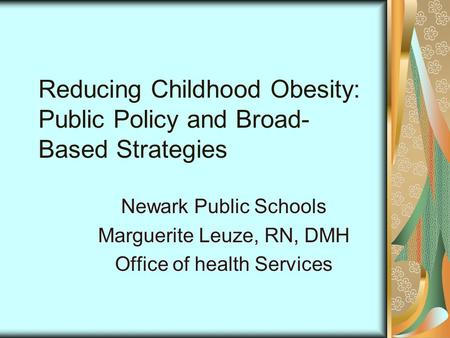 Reducing Childhood Obesity: Public Policy and Broad- Based Strategies Newark Public Schools Marguerite Leuze, RN, DMH Office of health Services.