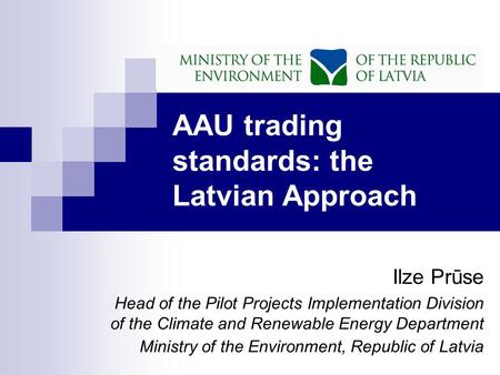 AAU trading standards: the Latvian Approach Ilze Prūse Head of the Pilot Projects Implementation Division of the Climate and Renewable Energy Department.
