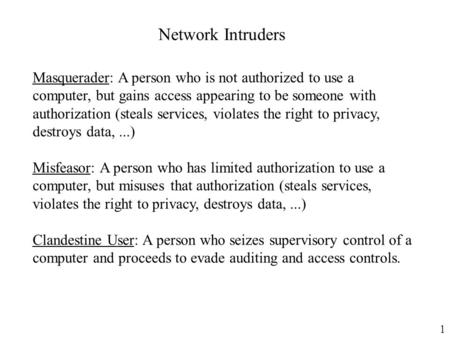 1 Network Intruders Masquerader: A person who is not authorized to use a computer, but gains access appearing to be someone with authorization (steals.