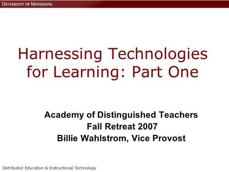 Distributed Education & Instructional Technology Harnessing Technologies for Learning: Part One Academy of Distinguished Teachers Fall Retreat 2007 Billie.