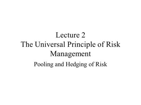 Lecture 2 The Universal Principle of Risk Management Pooling and Hedging of Risk.