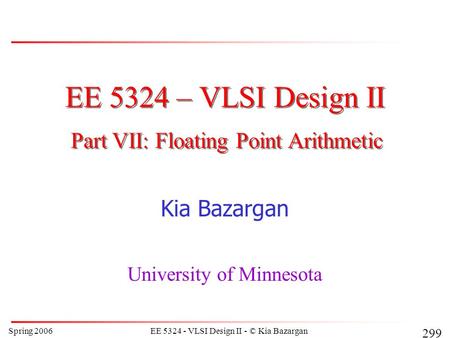 Spring 2006EE 5324 - VLSI Design II - © Kia Bazargan 299 EE 5324 – VLSI Design II Kia Bazargan University of Minnesota Part VII: Floating Point Arithmetic.