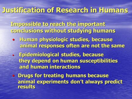 Justification of Research in Humans Impossible to reach the important conclusions without studying humans Impossible to reach the important conclusions.