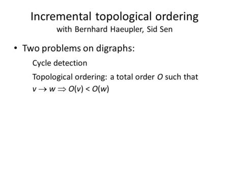 Incremental topological ordering with Bernhard Haeupler, Sid Sen Two problems on digraphs: Cycle detection Topological ordering: a total order O such that.