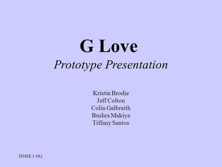 DMSE 3.082 G Love Prototype Presentation Kristin Brodie Jeff Colton Colin Galbraith Bushra Makiya Tiffany Santos.