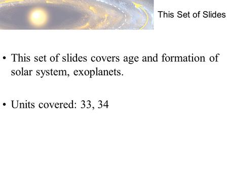 This Set of Slides This set of slides covers age and formation of solar system, exoplanets. Units covered: 33, 34.