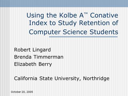October 20, 2005 Using the Kolbe A ™ Conative Index to Study Retention of Computer Science Students Robert Lingard Brenda Timmerman Elizabeth Berry California.