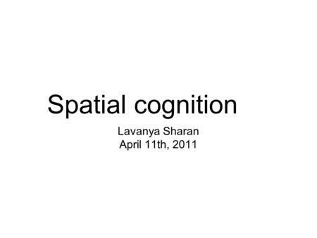 Spatial cognition Lavanya Sharan April 11th, 2011.