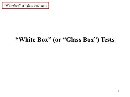 1 “White box” or “glass box” tests “White Box” (or “Glass Box”) Tests.
