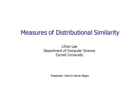 Measures of Distributional Similarity Presenter: Cosmin Adrian Bejan Lillian Lee Department of Computer Science Cornell University.