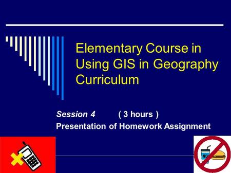Elementary Course in Using GIS in Geography Curriculum Session 4 ( 3 hours ) Presentation of Homework Assignment.