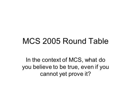 MCS 2005 Round Table In the context of MCS, what do you believe to be true, even if you cannot yet prove it?