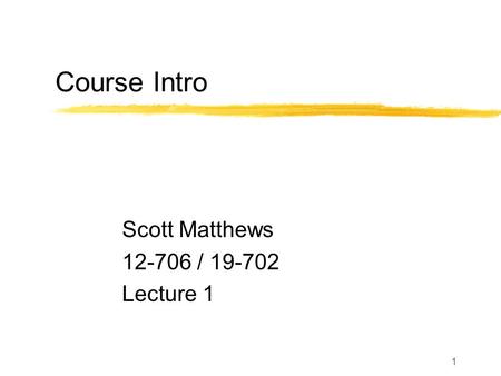 1 Course Intro Scott Matthews 12-706 / 19-702 Lecture 1.