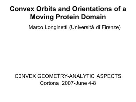 Convex Orbits and Orientations of a Moving Protein Domain Marco Longinetti (Università di Firenze) C0NVEX GEOMETRY-ANALYTIC ASPECTS Cortona 2007-June 4-8.
