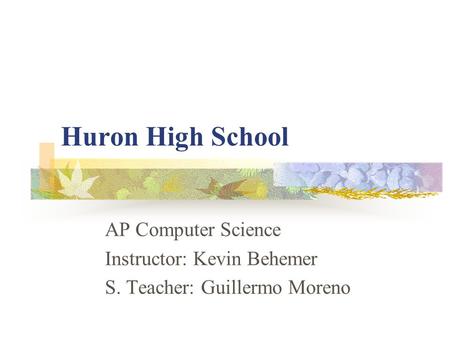 Huron High School AP Computer Science Instructor: Kevin Behemer S. Teacher: Guillermo Moreno.