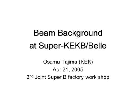 Beam Background at Super-KEKB/Belle Osamu Tajima (KEK) Apr 21, 2005 2 nd Joint Super B factory work shop.