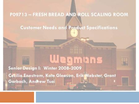 P09713 – FRESH BREAD AND ROLL SCALING ROOM Customer Needs and Product Specifications Senior Design I: Winter 2008-2009 Cecilia Enestrom, Kate Gleason,